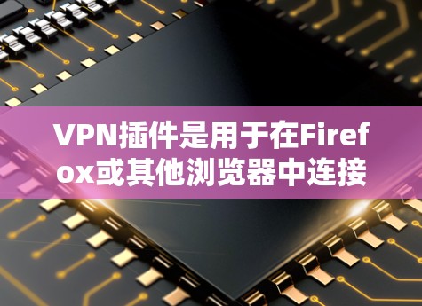 VPN插件是用于在Firefox或其他浏览器中连接到VPN服务的工具。以下是一些常见且易于使用的VPN插件推荐