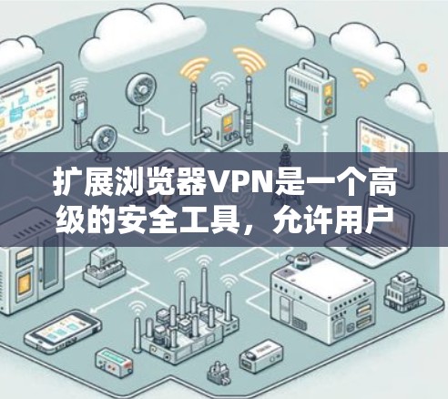 扩展浏览器VPN是一个高级的安全工具，允许用户在不连接特定VPN服务器的情况下访问互联网。以下是扩展浏览器VPN的具体步骤和注意事项
