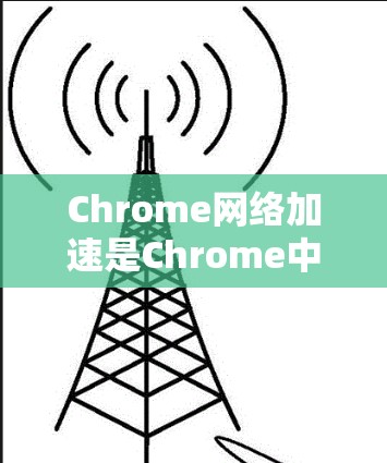Chrome网络加速是Chrome中一个强大的工具，用于快速连接网络。以下是详细的步骤和建议