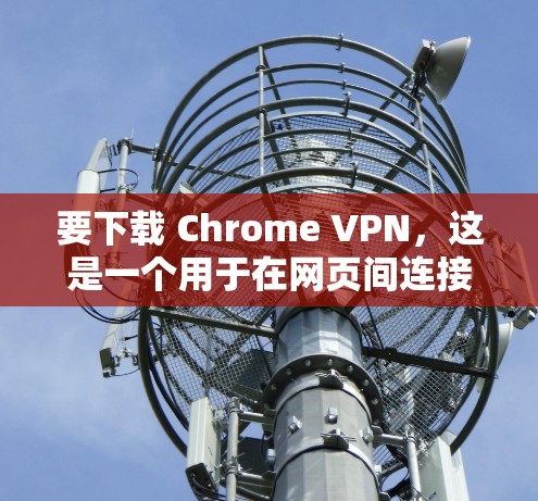 要下载 Chrome VPN，这是一个用于在网页间连接的高级网络VPN工具，主要针对对Chrome感兴趣或对网页界面有较大偏好的用户。以下是一些步骤和建议，帮助你下载并使用 Chrome VPN