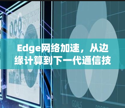 Edge网络加速，从边缘计算到下一代通信技术的创新
