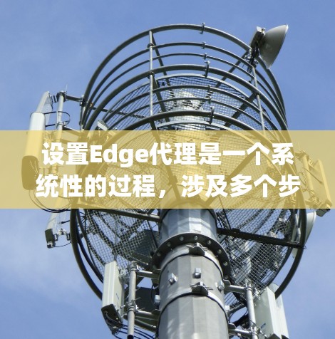 设置Edge代理是一个系统性的过程，涉及多个步骤和工具，需逐步进行以确保正确性和高效性。以下是一个清晰的指南，帮助您完成Edge代理的配置
