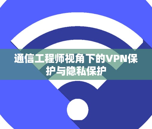 通信工程师视角下的VPN保护与隐私保护