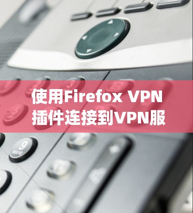 使用Firefox VPN 插件连接到VPN服务器，是一个值得尝试的解决方案。以下是详细的步骤指南，帮助你顺利使用OpenVPN连接到VPN服务器