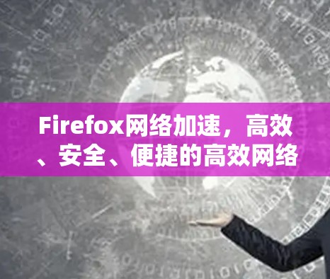 Firefox网络加速，高效、安全、便捷的高效网络加速解决方案