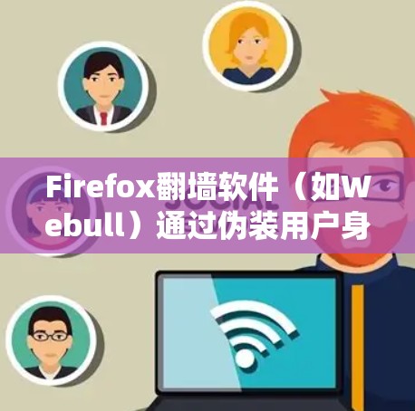 Firefox翻墙软件（如Webull）通过伪装用户身份来绕过网络限制，允许访问某些受限的网站。以下是关于这种软件的详细信息