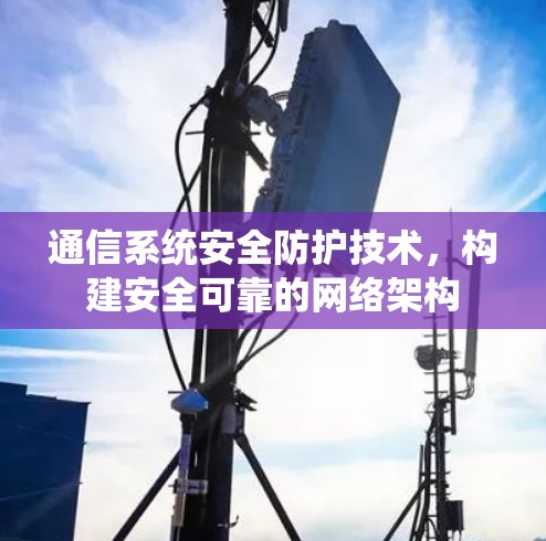 通信系统安全防护技术，构建安全可靠的网络架构