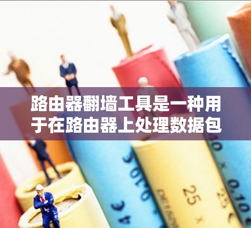 路由器翻墙工具是一种用于在路由器上处理数据包，使其从一个网络发送到另一个网络的工具。以下是关于路由器翻墙工具的详细说明