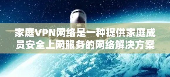 家庭VPN网络是一种提供家庭成员安全上网服务的网络解决方案。它旨在保护用户和家庭成员免受网络攻击，提供隐私和数据安全。以下是关于家庭VPN网络的一些关键信息