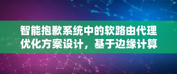 智能抱歉系统中的软路由代理优化方案设计，基于边缘计算的多智能体系统