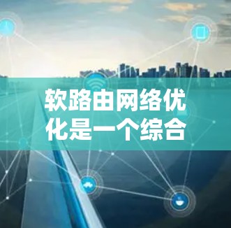 软路由网络优化是一个综合性的过程，旨在提升网络性能和可靠性。以下是优化软路由网络的关键点