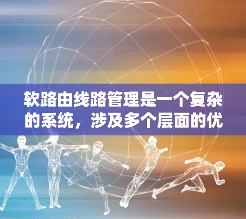 软路由线路管理是一个复杂的系统，涉及多个层面的优化和管理。以下是对软路由管理的详细总结