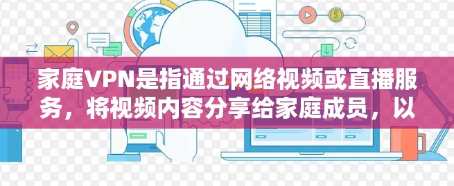 家庭VPN是指通过网络视频或直播服务，将视频内容分享给家庭成员，以便他们可以观看或参与视频会议、直播或游戏。这类VPN通常会使用家庭的网络设备，比如路由器、手机和电脑，来连接网络，从而实现视频共享