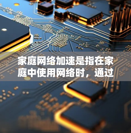 家庭网络加速是指在家庭中使用网络时，通过特定工具或软件来提升网络速度和稳定性。以下是家庭网络加速的详细解释和步骤