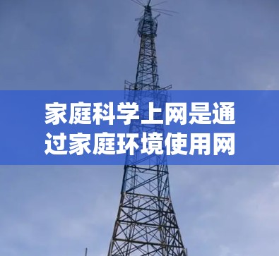 家庭科学上网是通过家庭环境使用网络资源来辅助科学教育的系统。以下是一步步的指南