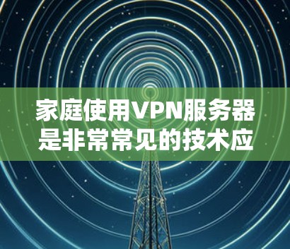 家庭使用VPN服务器是非常常见的技术应用，尤其是在家庭环境中，它可以帮助家庭成员之间保持通信的安全性。以下是一些关于家庭VPN服务器的详细介绍