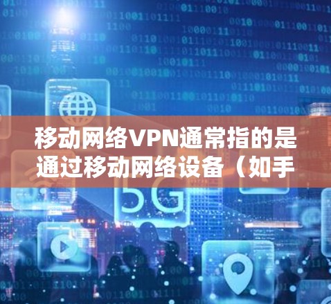 移动网络VPN通常指的是通过移动网络设备（如手机、平板电脑）连接到互联网，从而实现VPN服务。以下是关于如何在移动网络上使用VPN的步骤和建议