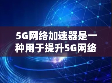 5G网络加速器是一种用于提升5G网络性能的工具，通过加速数据传输和处理，帮助用户更好地利用5G网络的潜力。以下是关于5G网络加速器的一些关键信息和使用指南