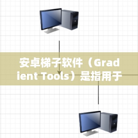 安卓梯子软件（Gradient Tools）是指用于管理或维护安卓系统的工具，类似于操作系统或应用管理工具。以下是对安卓梯子软件的详细介绍