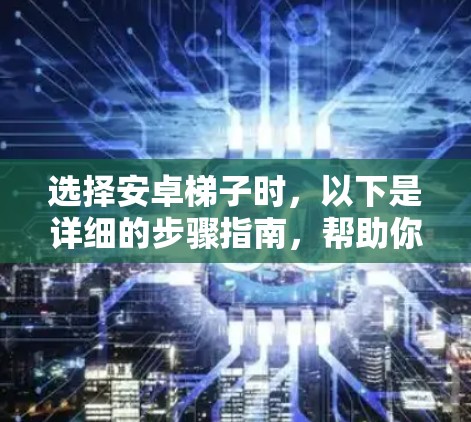 选择安卓梯子时，以下是详细的步骤指南，帮助你做出明智的选择