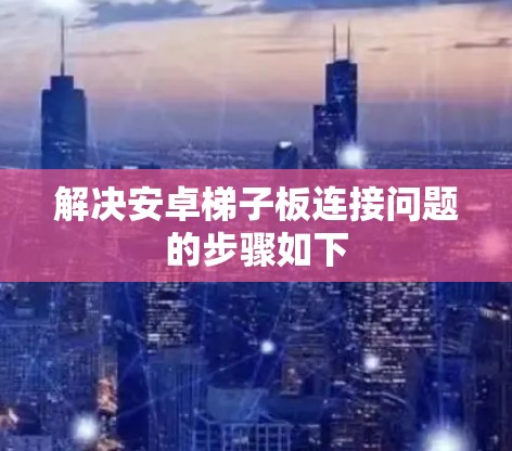 解决安卓梯子板连接问题的步骤如下