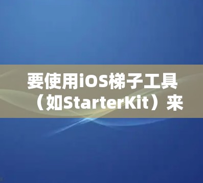 要使用iOS梯子工具（如StarterKit）来构建和管理iOS应用，可以按照以下步骤进行