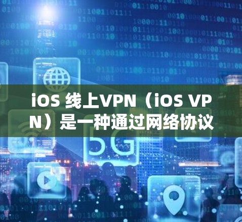 iOS 线上VPN（iOS VPN）是一种通过网络协议（如VPN）在iOS 设备上运行的加密通信工具，旨在提供安全、隐私和访问控制的网络连接。以下是关于iOS 线上VPN的详细介绍