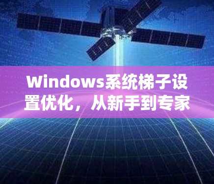Windows系统梯子设置优化，从新手到专家的指南