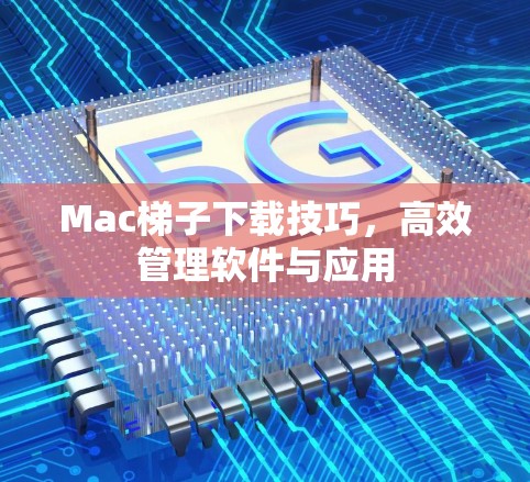Mac梯子下载技巧，高效管理软件与应用