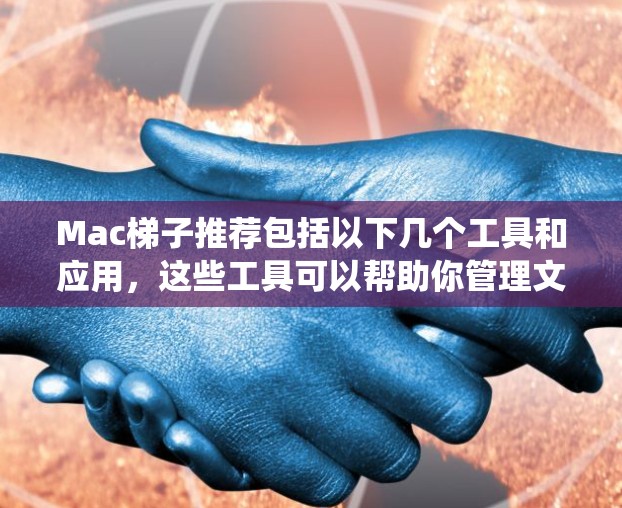 Mac梯子推荐包括以下几个工具和应用，这些工具可以帮助你管理文件、应用资源、管理系统文件等