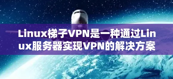 Linux梯子VPN是一种通过Linux服务器实现VPN的解决方案，提供安全的网络连接。以下是一个详细的步骤指南
