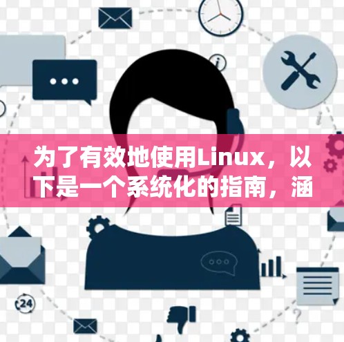 为了有效地使用Linux，以下是一个系统化的指南，涵盖了从基础到高级的使用技巧