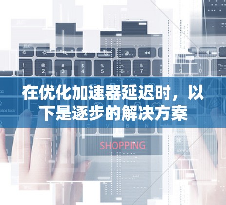 在优化加速器延迟时，以下是逐步的解决方案