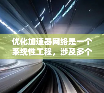 优化加速器网络是一个系统性工程，涉及多个层面的调整和优化。以下是一个有条理的优化步骤指南