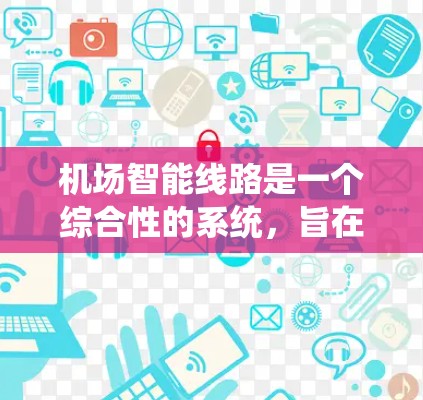 机场智能线路是一个综合性的系统，旨在通过先进的技术提升乘客的乘车、候机和上机过程的安全性和效率。以下是对该系统的详细分析