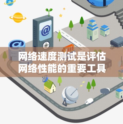 网络速度测试是评估网络性能的重要工具，帮助管理员了解网络的连接速度、响应时间、流量情况等关键指标。以下是对网络速度测试的详细总结