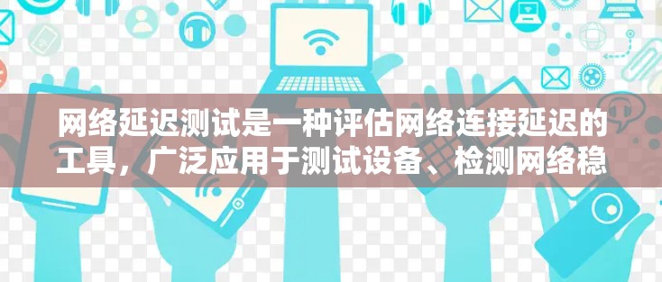 网络延迟测试是一种评估网络连接延迟的工具，广泛应用于测试设备、检测网络稳定性、优化网络配置等领域。以下是详细的总结和步骤说明