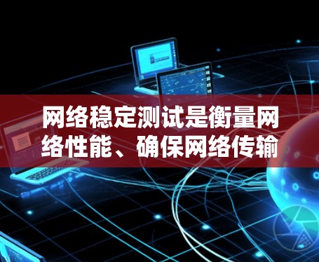 网络稳定测试是衡量网络性能、确保网络传输质量的关键步骤。它通过模拟网络环境，检测网络连接的稳定性、带宽、延迟和可靠性等参数，确保网络能够可靠地提供服务
