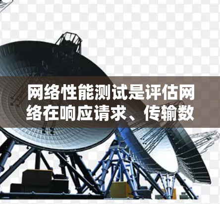 网络性能测试是评估网络在响应请求、传输数据以及稳定运行时的表现的重要工具。通过测试，可以了解网络的响应速度、带宽利用率、延迟以及其他关键性能指标。以下是一些关键点