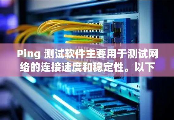 Ping 测试软件主要用于测试网络的连接速度和稳定性。以下是一些常用且免费的 Ping 测试工具，可以帮助你轻松进行测试