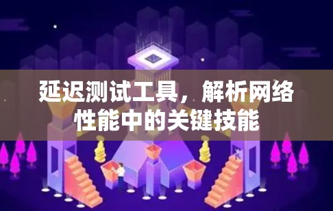 延迟测试工具，解析网络性能中的关键技能