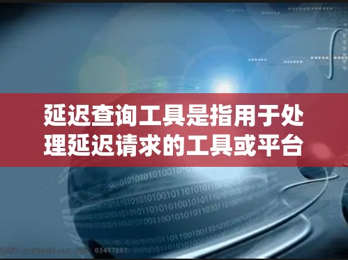 延迟查询工具是指用于处理延迟请求的工具或平台，用于模拟真实系统中响应时间长的查询请求。以下是一些延迟查询工具的常见类型