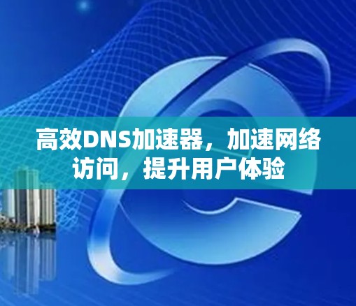 高效DNS加速器，加速网络访问，提升用户体验