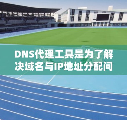 DNS代理工具是为了解决域名与IP地址分配问题而提供的一系列工具，它们在多个领域都有应用，包括网络管理、数据存储、网络安全等。以下是对DNS代理工具的详细介绍