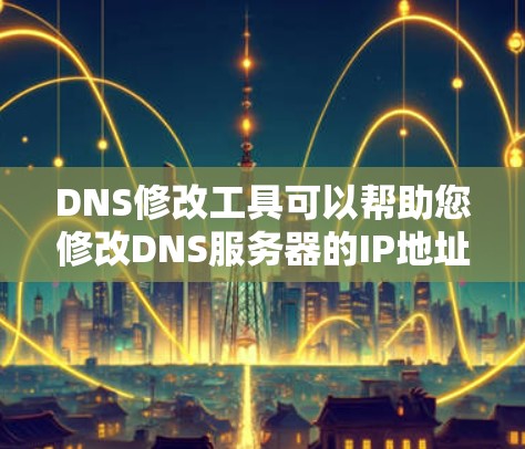 DNS修改工具可以帮助您修改DNS服务器的IP地址、域名、服务提供商等信息，以优化网络性能。以下是一些常见的DNS修改工具及其特点