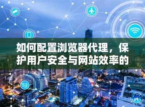 如何配置浏览器代理，保护用户安全与网站效率的平衡
