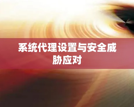 系统代理设置与安全威胁应对