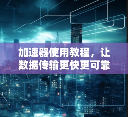 加速器使用教程，让数据传输更快更可靠