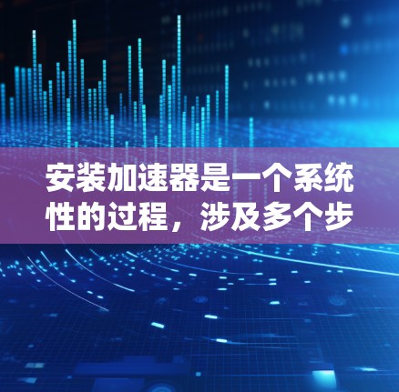 安装加速器是一个系统性的过程，涉及多个步骤，需要一步步进行。以下是一个详细的指南，帮助您逐步安装加速器