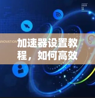 加速器设置教程，如何高效使用加速器